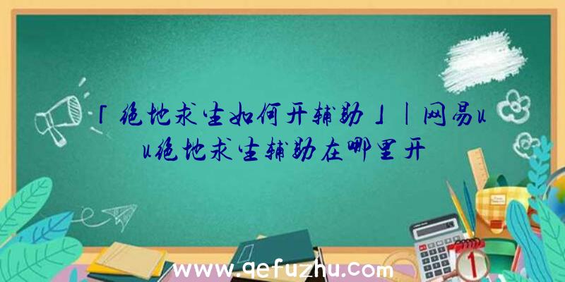 「绝地求生如何开辅助」|网易uu绝地求生辅助在哪里开